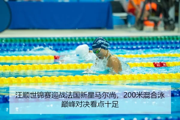 汪顺世锦赛迎战法国新星马尔尚，200米混合泳巅峰对决看点十足
