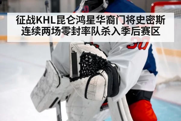 征战KHL昆仑鸿星华裔门将史密斯连续两场零封率队杀入季后赛区