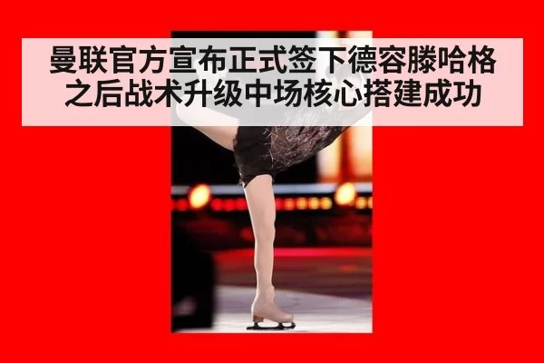 曼联官方宣布正式签下德容滕哈格之后战术升级中场核心搭建成功