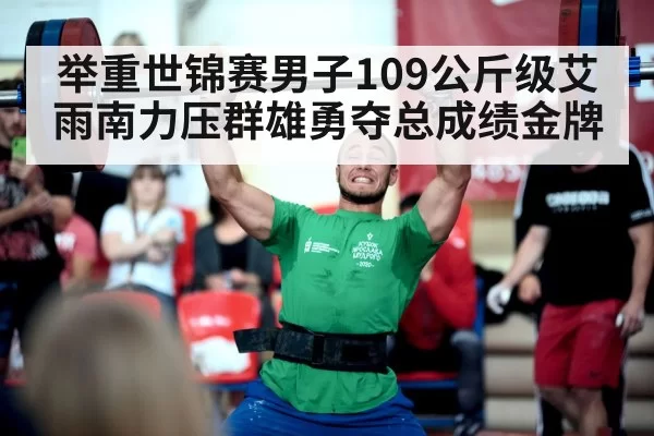 举重世锦赛男子109公斤级艾雨南力压群雄勇夺总成绩金牌