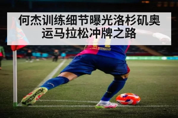 何杰训练细节曝光洛杉矶奥运马拉松冲牌之路