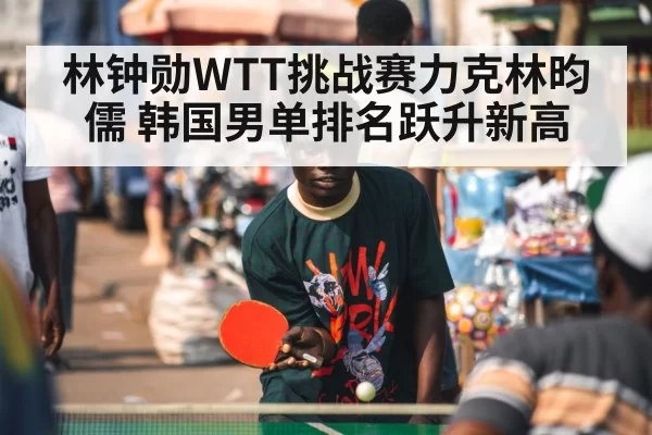 林钟勋WTT挑战赛力克林昀儒 韩国男单排名跃升新高